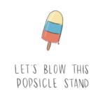 lets blow this popsicle stand